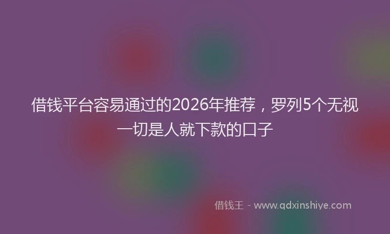 借钱平台容易通过的2026年推荐，罗列5个无视一切是人就下款的口子