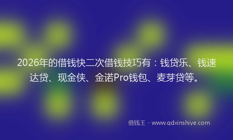 2026年的借钱快二次借钱技巧有：钱贷乐、钱速达贷、现金侠、金诺Pro钱包、麦芽贷等。