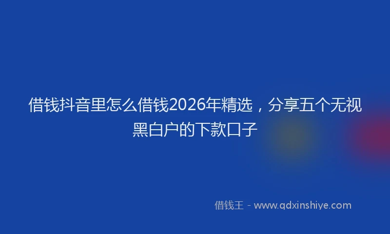 借钱抖音里怎么借钱2026年精选，分享五个无视黑白户的下款口子