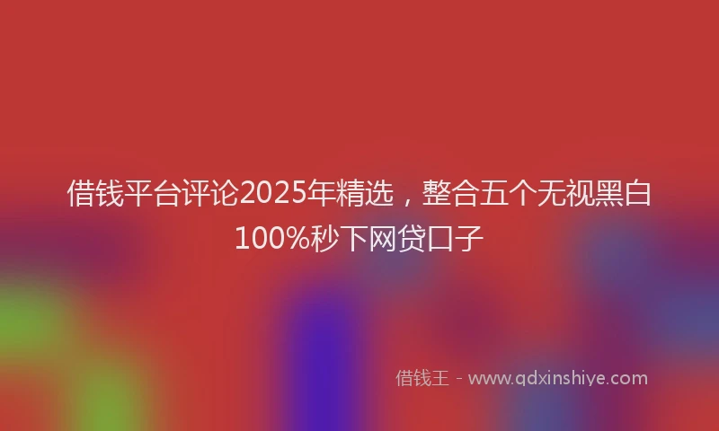 借钱平台评论2025年精选，整合五个无视黑白100%秒下网贷口子