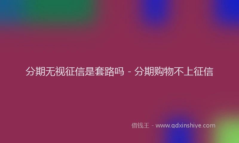 分期无视征信是套路吗 - 分期购物不上征信