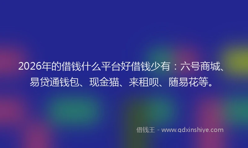 2026年的借钱什么平台好借钱少有:六号商城、易贷通钱包、现金猫、来租呗、随易花等。
