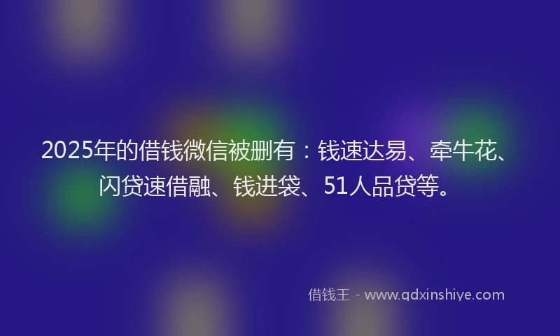2025年的借钱微信被删有:钱速达易、牵牛花、闪贷速借融、钱进袋、51人品贷等。