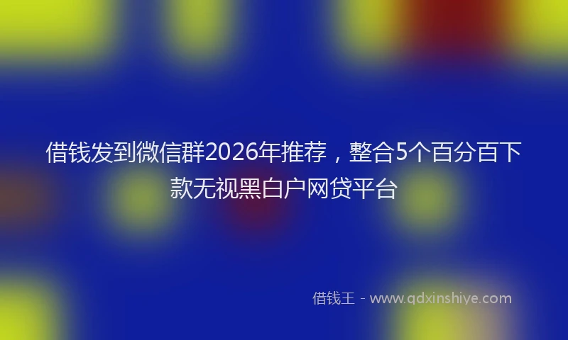 借钱发到微信群2026年推荐，整合5个百分百下款无视黑白户网贷平台