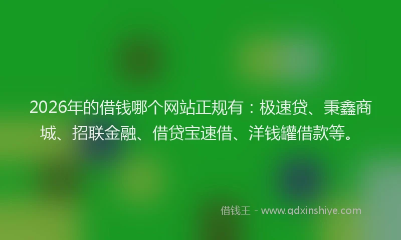 2026年的借钱哪个网站正规有:极速贷、秉鑫商城、招联金融、借贷宝速借、洋钱罐借款等。