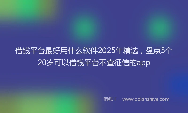 借钱平台最好用什么软件2025年精选，盘点5个20岁可以借钱平台不查征信的app