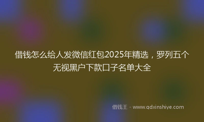 借钱怎么给人发微信红包2025年精选，罗列五个无视黑户下款口子名单大全