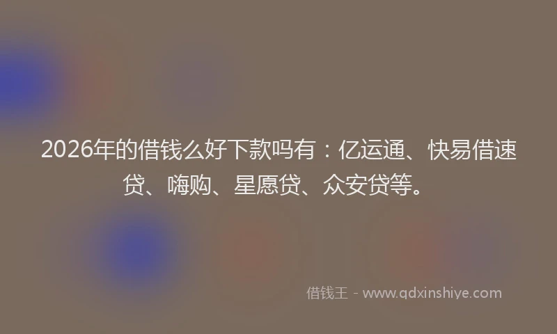 2026年的借钱么好下款吗有:亿运通、快易借速贷、嗨购、星愿贷、众安贷等。