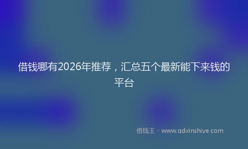借钱哪有2026年推荐,汇总五个最新能下来钱的平台