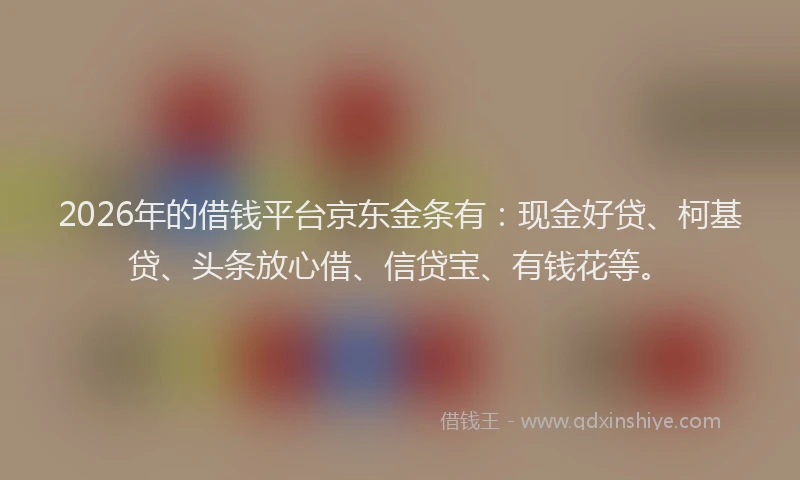 2026年的借钱平台京东金条有：现金好贷、柯基贷、头条放心借、信贷宝、有钱花等。