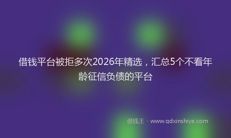 借钱平台被拒多次2026年精选，汇总5个不看年龄征信负债的平台