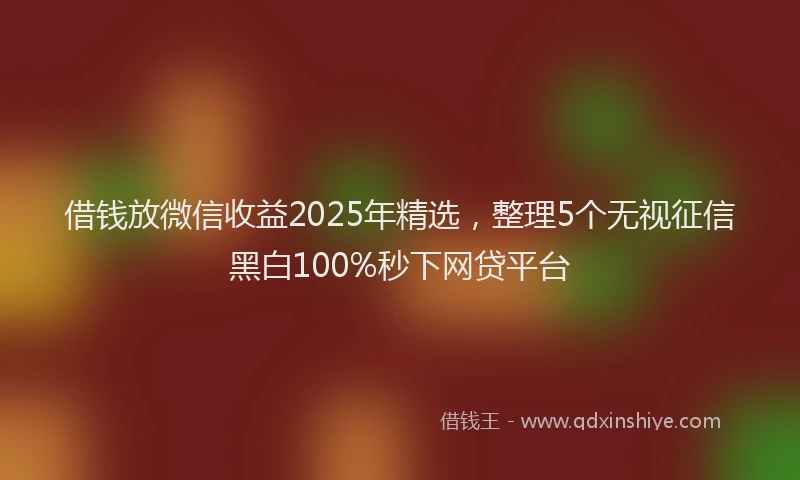 借钱放微信收益2025年精选，整理5个无视征信黑白100%秒下网贷平台