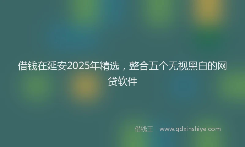 借钱在延安2025年精选，整合五个无视黑白的网贷软件