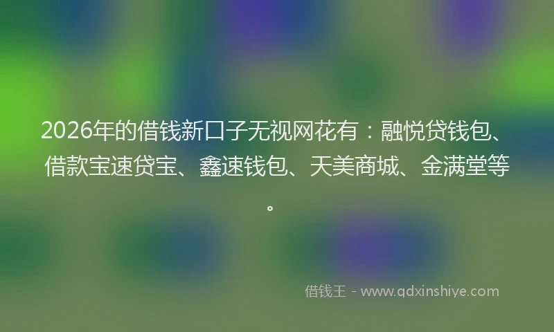 2026年的借钱新口子无视网花有：融悦贷钱包、借款宝速贷宝、鑫速钱包、天美商城、金满堂等。
