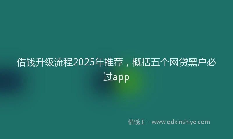 借钱升级流程2025年推荐，概括五个网贷黑户必过app