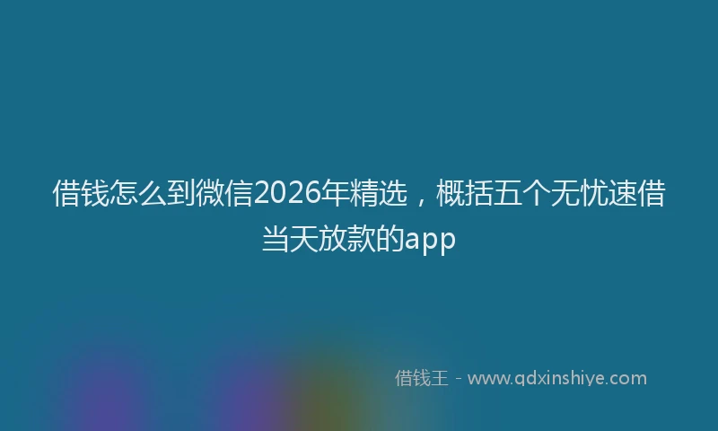 借钱怎么到微信2026年精选，概括五个无忧速借当天放款的app