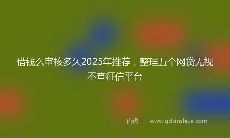 借钱么审核多久2025年推荐，整理五个网贷无视不查征信平台