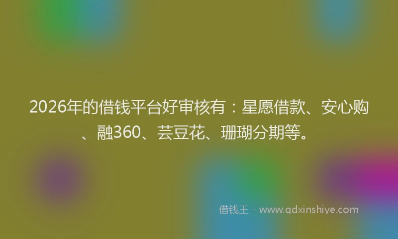 2026年的借钱平台好审核有：星愿借款、安心购、融360、芸豆花、珊瑚分期等。