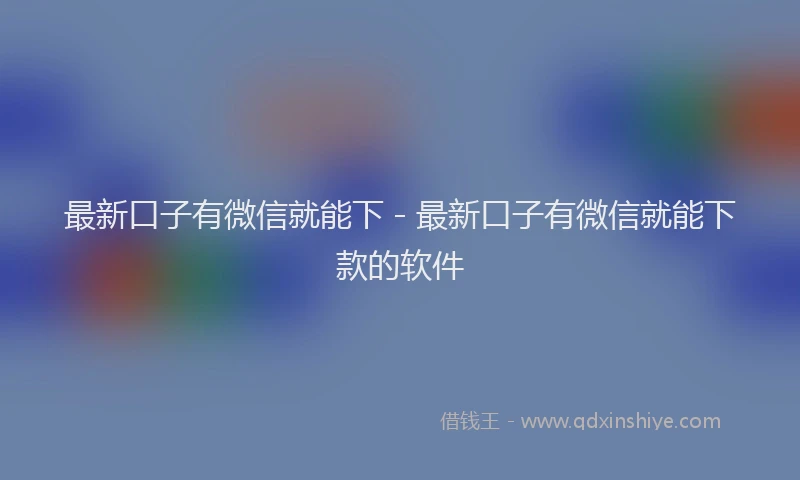 最新口子有微信就能下 - 最新口子有微信就能下款的软件