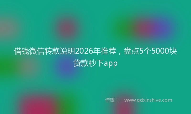 借钱微信转款说明2026年推荐，盘点5个5000块贷款秒下app