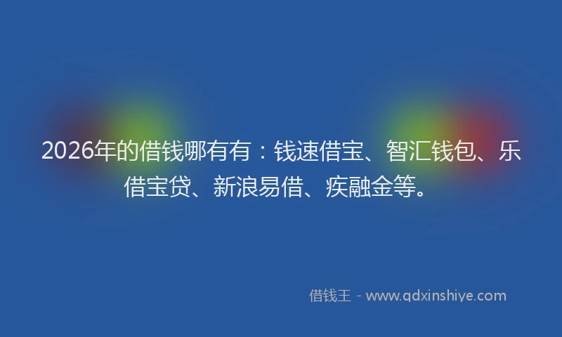 2026年的借钱哪有有:钱速借宝、智汇钱包、乐借宝贷、新浪易借、疾融金等。