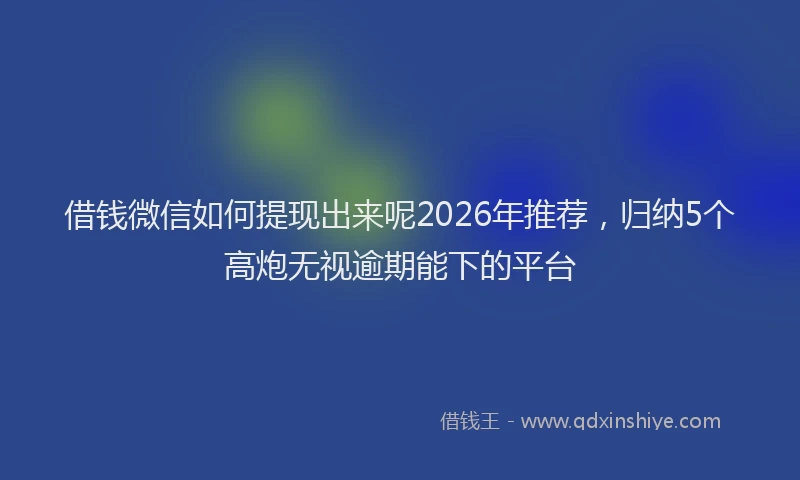 借钱微信如何提现出来呢2026年推荐,归纳5个高炮无视逾期能下的平台