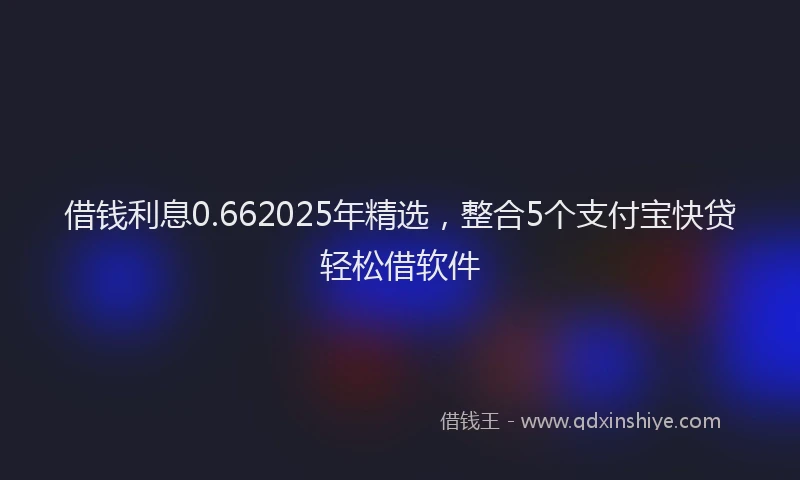 借钱利息0.662025年精选,整合5个支付宝快贷轻松借软件