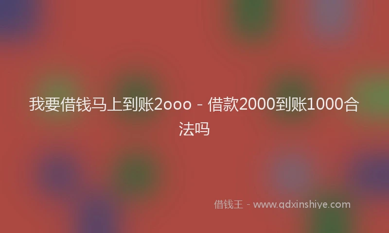 我要借钱马上到账2ooo - 借款2000到账1000合法吗