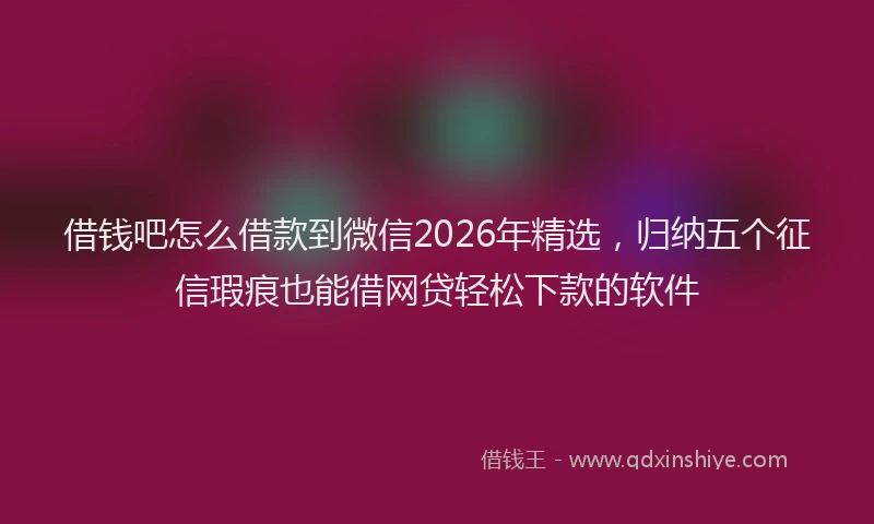 借钱吧怎么借款到微信2026年精选，归纳五个征信瑕疵也能借网贷轻松下款的软件