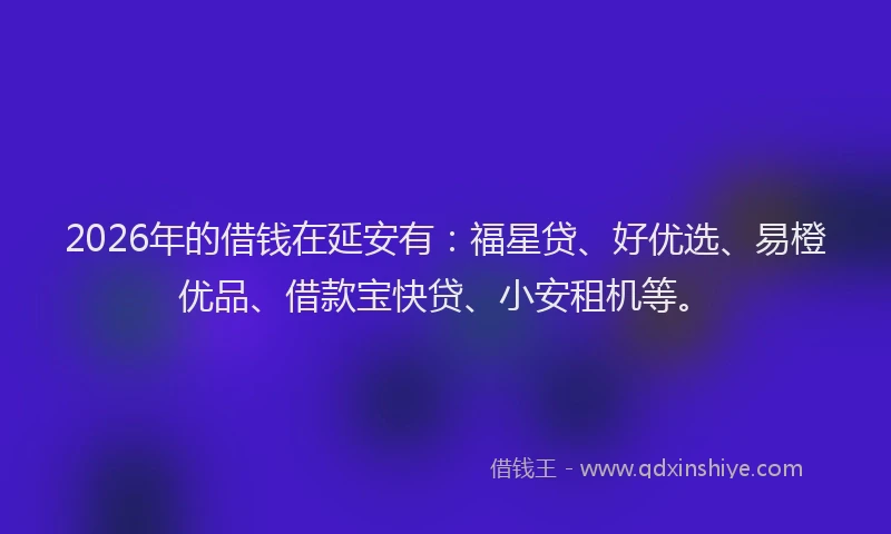 2026年的借钱在延安有：福星贷、好优选、易橙优品、借款宝快贷、小安租机等。