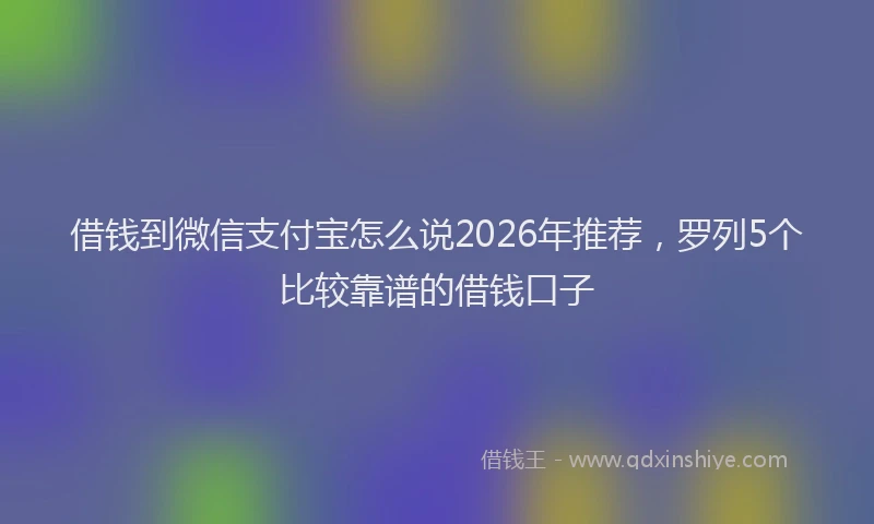 借钱到微信支付宝怎么说2026年推荐,罗列5个比较靠谱的借钱口子