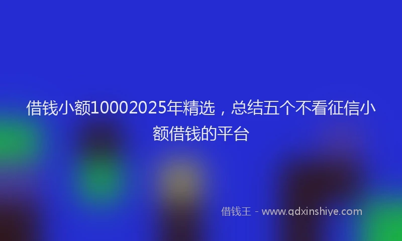 借钱小额10002025年精选，总结五个不看征信小额借钱的平台