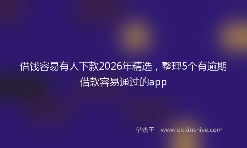 借钱容易有人下款2026年精选,整理5个有逾期借款容易通过的app