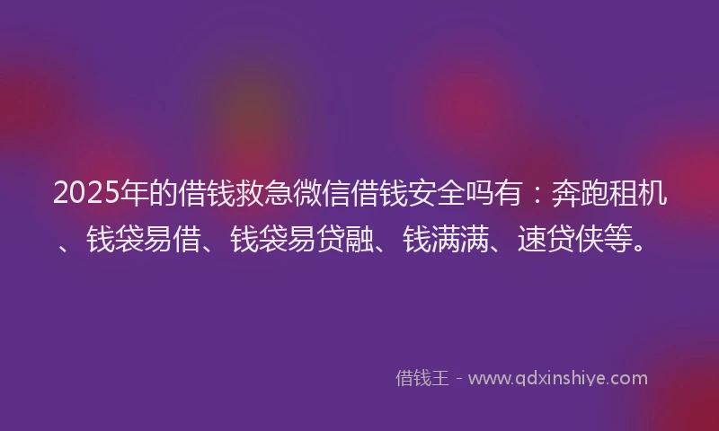 2025年的借钱救急微信借钱安全吗有：奔跑租机、钱袋易借、钱袋易贷融、钱满满、速贷侠等。