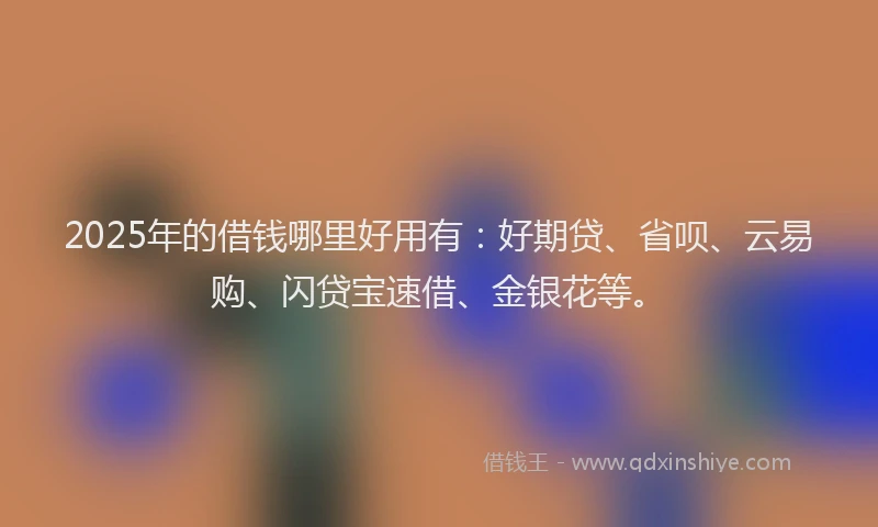 2025年的借钱哪里好用有:好期贷、省呗、云易购、闪贷宝速借、金银花等。