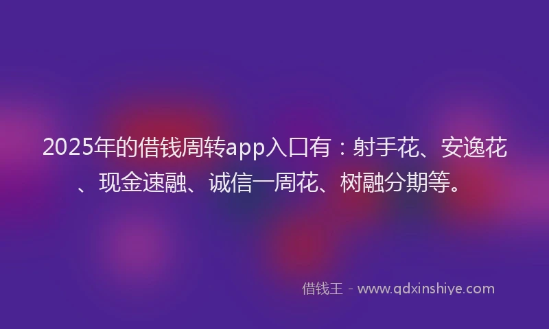 2025年的借钱周转app入口有：射手花、安逸花、现金速融、诚信一周花、树融分期等。