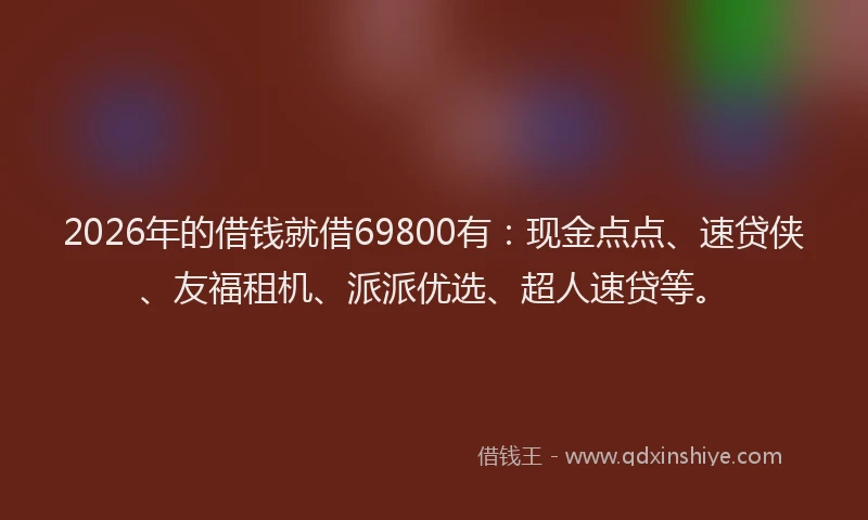 2026年的借钱就借69800有:现金点点、速贷侠、友福租机、派派优选、超人速贷等。