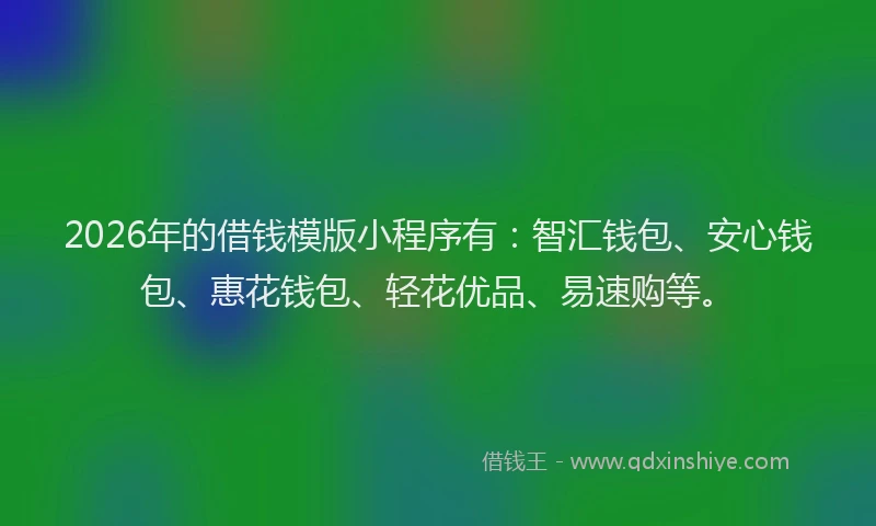 2026年的借钱模版小程序有：智汇钱包、安心钱包、惠花钱包、轻花优品、易速购等。