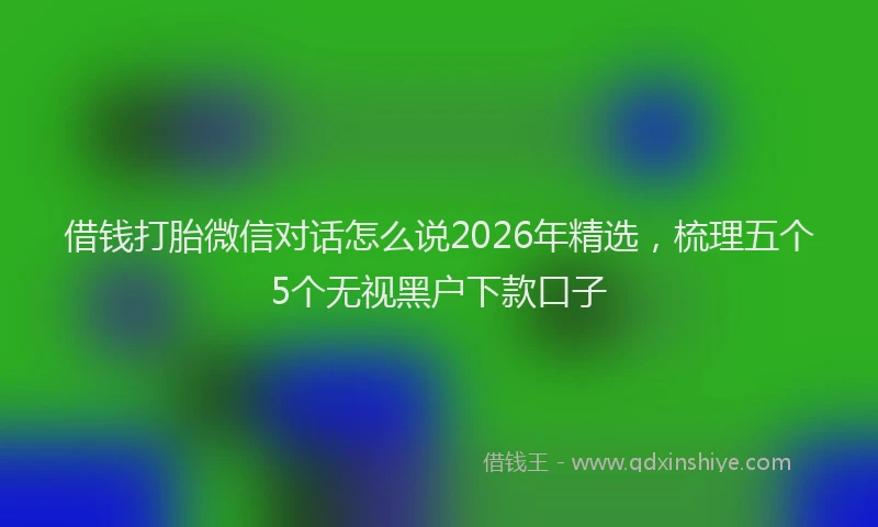 借钱打胎微信对话怎么说2026年精选，梳理五个5个无视黑户下款口子