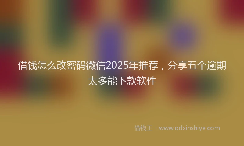 借钱怎么改密码微信2025年推荐，分享五个逾期太多能下款软件