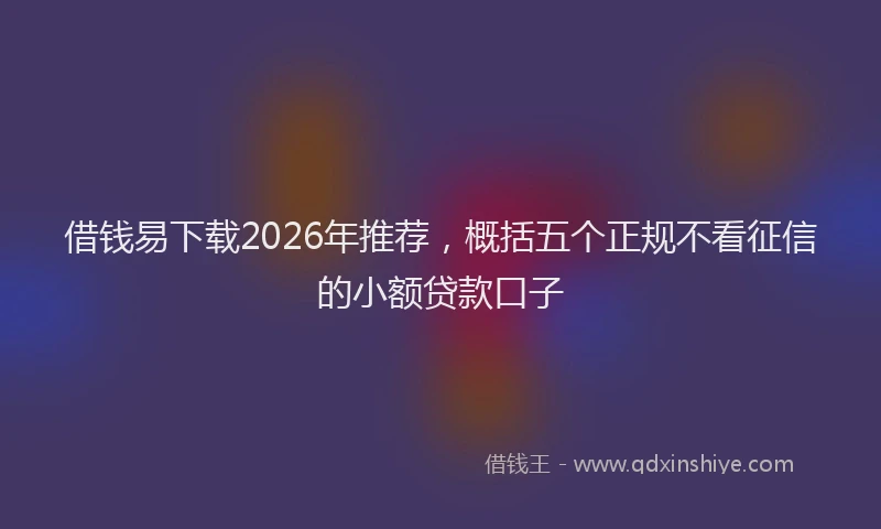 借钱易下载2026年推荐，概括五个正规不看征信的小额贷款口子