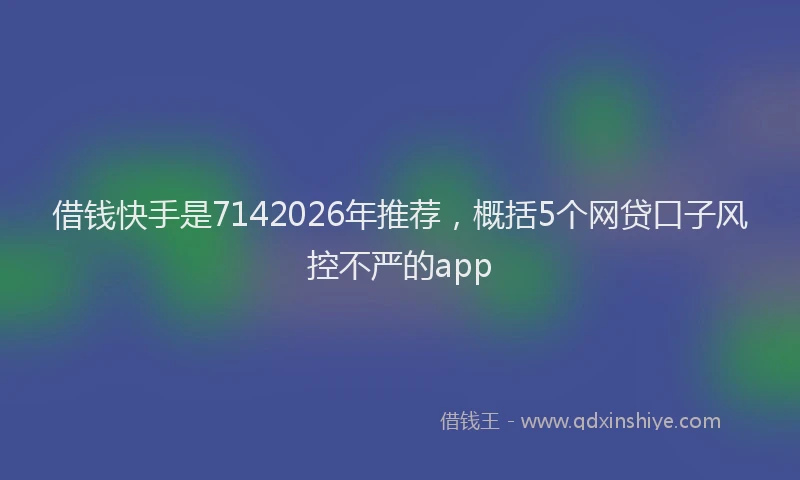 借钱快手是7142026年推荐，概括5个网贷口子风控不严的app