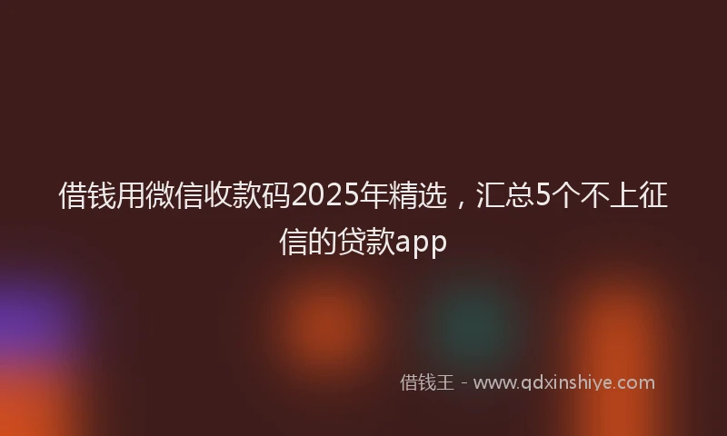 借钱用微信收款码2025年精选，汇总5个不上征信的贷款app