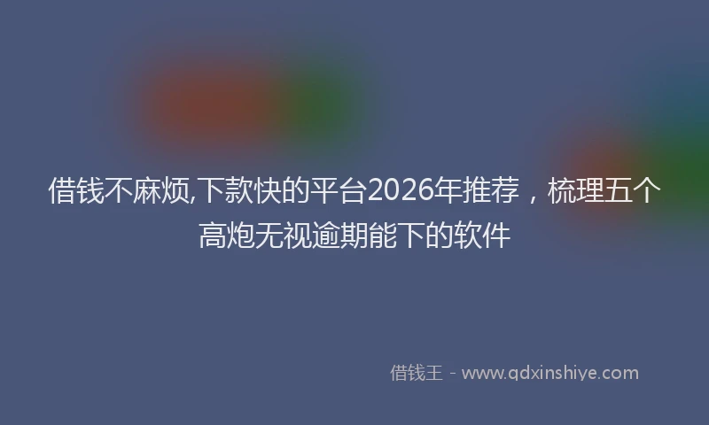 借钱不麻烦,下款快的平台2026年推荐，梳理五个高炮无视逾期能下的软件
