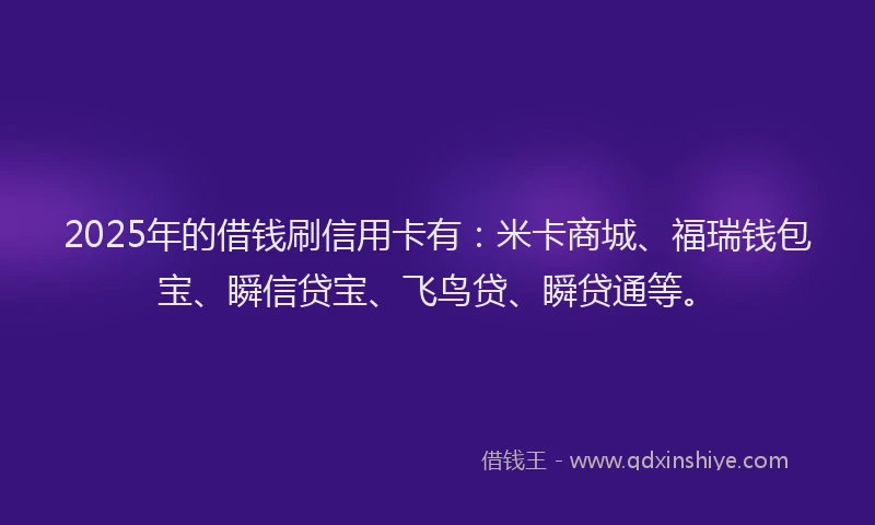 2025年的借钱刷信用卡有：米卡商城、福瑞钱包宝、瞬信贷宝、飞鸟贷、瞬贷通等。