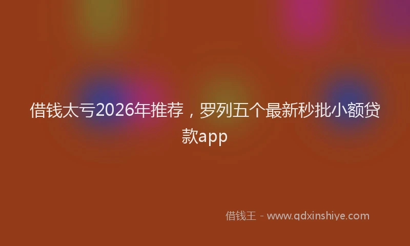 借钱太亏2026年推荐，罗列五个最新秒批小额贷款app