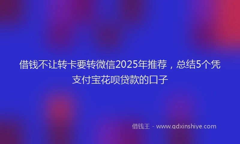 借钱不让转卡要转微信2025年推荐，总结5个凭支付宝花呗贷款的口子