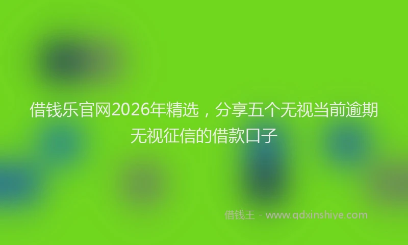 借钱乐官网2026年精选，分享五个无视当前逾期无视征信的借款口子
