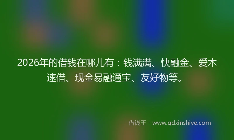 2026年的借钱在哪儿有：钱满满、快融金、爱木速借、现金易融通宝、友好物等。