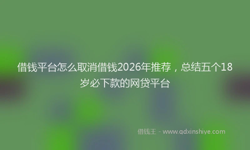 借钱平台怎么取消借钱2026年推荐，总结五个18岁必下款的网贷平台